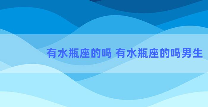 有水瓶座的吗 有水瓶座的吗男生